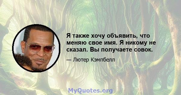 Я также хочу объявить, что меняю свое имя. Я никому не сказал. Вы получаете совок.