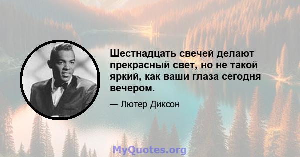 Шестнадцать свечей делают прекрасный свет, но не такой яркий, как ваши глаза сегодня вечером.