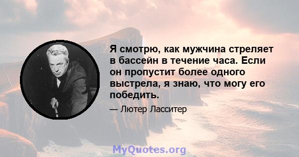 Я смотрю, как мужчина стреляет в бассейн в течение часа. Если он пропустит более одного выстрела, я знаю, что могу его победить.