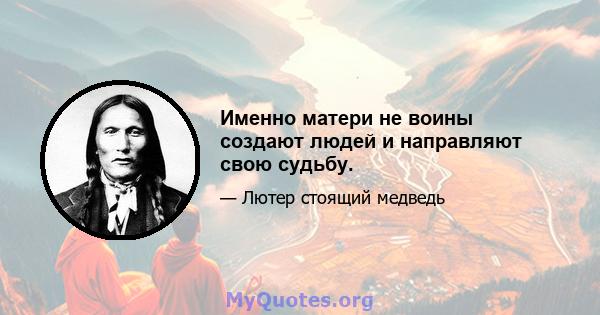 Именно матери не воины создают людей и направляют свою судьбу.