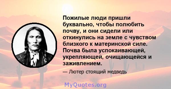 Пожилые люди пришли буквально, чтобы полюбить почву, и они сидели или откинулись на земле с чувством близкого к материнской силе. Почва была успокаивающей, укрепляющей, очищающейся и заживлением.