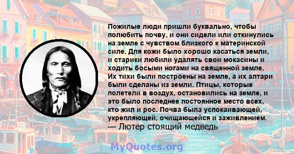 Пожилые люди пришли буквально, чтобы полюбить почву, и они сидели или откинулись на земле с чувством близкого к материнской силе. Для кожи было хорошо касаться земли, и старики любили удалять свои мокасины и ходить