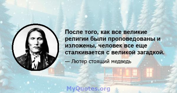 После того, как все великие религии были проповедованы и изложены, человек все еще сталкивается с великой загадкой.