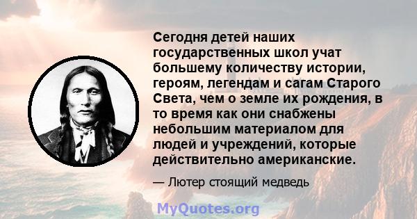 Сегодня детей наших государственных школ учат большему количеству истории, героям, легендам и сагам Старого Света, чем о земле их рождения, в то время как они снабжены небольшим материалом для людей и учреждений,