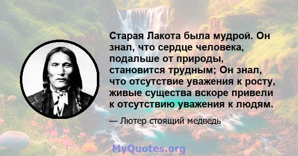 Старая Лакота была мудрой. Он знал, что сердце человека, подальше от природы, становится трудным; Он знал, что отсутствие уважения к росту, живые существа вскоре привели к отсутствию уважения к людям.