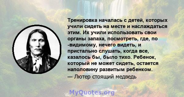 Тренировка началась с детей, которых учили сидеть на месте и наслаждаться этим. Их учили использовать свои органы запаха, посмотреть, где, по -видимому, нечего видеть, и пристально слушать, когда все, казалось бы, было