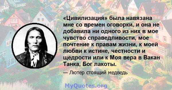 «Цивилизация» была навязана мне со времен оговорки, и она не добавила ни одного из них в мое чувство справедливости, мое почтение к правам жизни, к моей любви к истине, честности и щедрости или к Моя вера в Вакан Танка, 