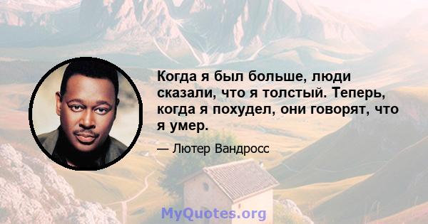 Когда я был больше, люди сказали, что я толстый. Теперь, когда я похудел, они говорят, что я умер.