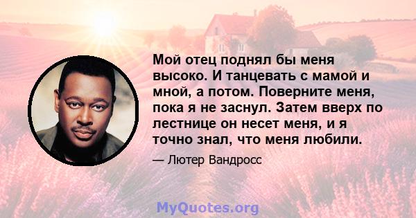 Мой отец поднял бы меня высоко. И танцевать с мамой и мной, а потом. Поверните меня, пока я не заснул. Затем вверх по лестнице он несет меня, и я точно знал, что меня любили.