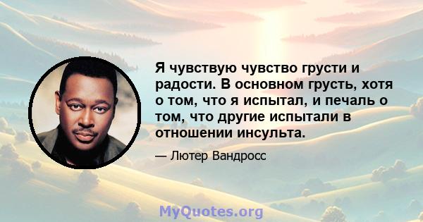 Я чувствую чувство грусти и радости. В основном грусть, хотя о том, что я испытал, и печаль о том, что другие испытали в отношении инсульта.