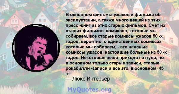 В основном фильмы ужасов и фильмы об эксплуатации, а также много вещей из этих пресс -книг из этих старых фильмов. Счет из старых фильмов, комиксов, которые мы собираем, все старые комиксы ужасов 50 -х годов, вероятно,