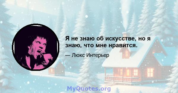 Я не знаю об искусстве, но я знаю, что мне нравится.