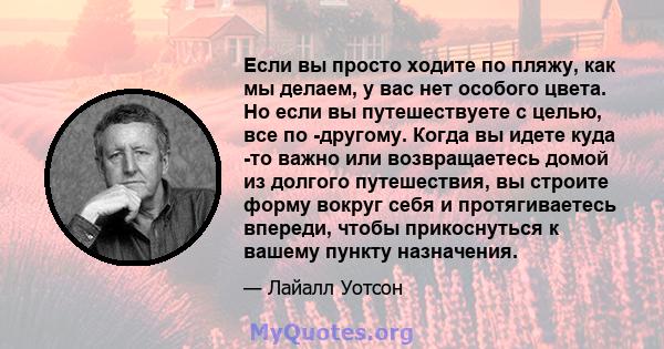 Если вы просто ходите по пляжу, как мы делаем, у вас нет особого цвета. Но если вы путешествуете с целью, все по -другому. Когда вы идете куда -то важно или возвращаетесь домой из долгого путешествия, вы строите форму