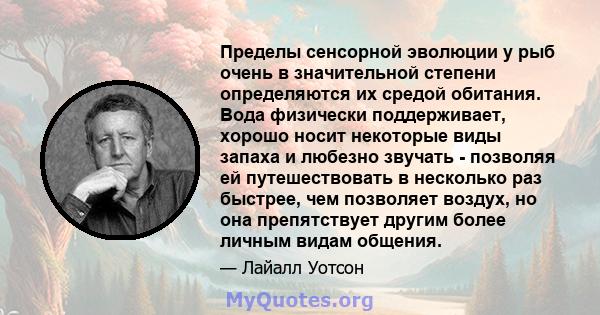 Пределы сенсорной эволюции у рыб очень в значительной степени определяются их средой обитания. Вода физически поддерживает, хорошо носит некоторые виды запаха и любезно звучать - позволяя ей путешествовать в несколько