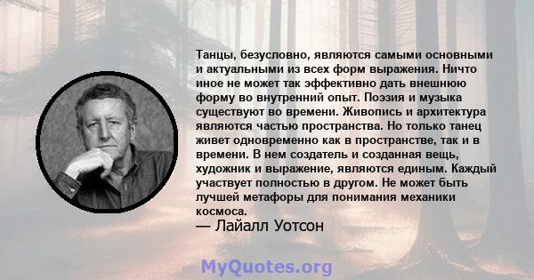 Танцы, безусловно, являются самыми основными и актуальными из всех форм выражения. Ничто иное не может так эффективно дать внешнюю форму во внутренний опыт. Поэзия и музыка существуют во времени. Живопись и архитектура