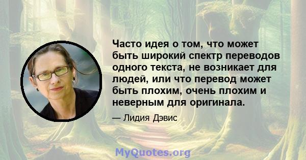 Часто идея о том, что может быть широкий спектр переводов одного текста, не возникает для людей, или что перевод может быть плохим, очень плохим и неверным для оригинала.