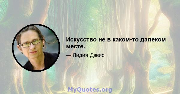 Искусство не в каком-то далеком месте.