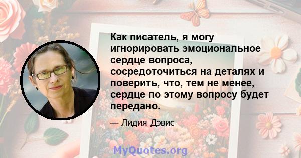 Как писатель, я могу игнорировать эмоциональное сердце вопроса, сосредоточиться на деталях и поверить, что, тем не менее, сердце по этому вопросу будет передано.