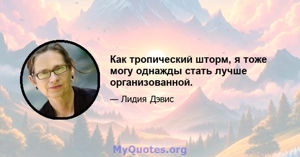 Как тропический шторм, я тоже могу однажды стать лучше организованной.