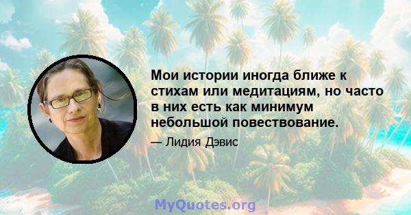 Мои истории иногда ближе к стихам или медитациям, но часто в них есть как минимум небольшой повествование.