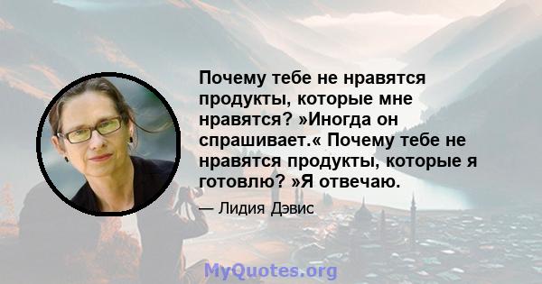 Почему тебе не нравятся продукты, которые мне нравятся? »Иногда он спрашивает.« Почему тебе не нравятся продукты, которые я готовлю? »Я отвечаю.