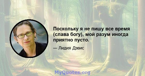 Поскольку я не пишу все время (слава богу), мой разум иногда приятно пусто.