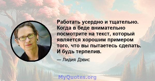 Работать усердно и тщательно. Когда в беде внимательно посмотрите на текст, который является хорошим примером того, что вы пытаетесь сделать. И будь терпелив.