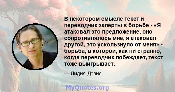 В некотором смысле текст и переводчик заперты в борьбе - «Я атаковал это предложение, оно сопротивлялось мне, я атаковал другой, это ускользнуло от меня» - борьба, в которой, как ни странно, когда переводчик побеждает,