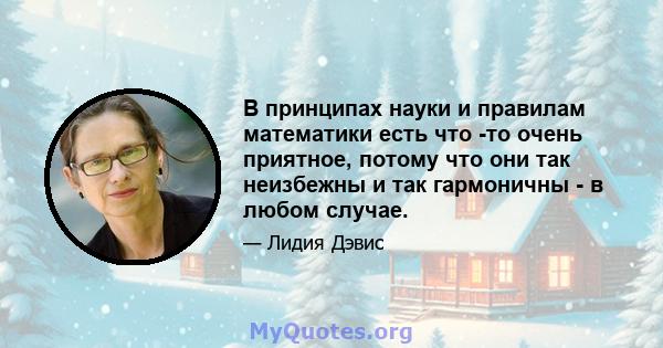 В принципах науки и правилам математики есть что -то очень приятное, потому что они так неизбежны и так гармоничны - в любом случае.