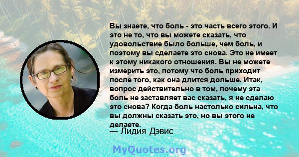 Вы знаете, что боль - это часть всего этого. И это не то, что вы можете сказать, что удовольствие было больше, чем боль, и поэтому вы сделаете это снова. Это не имеет к этому никакого отношения. Вы не можете измерить