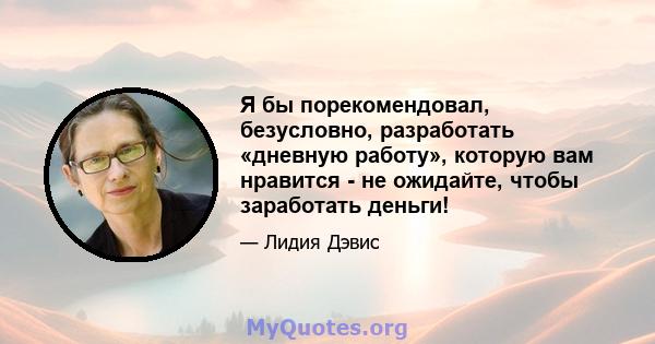 Я бы порекомендовал, безусловно, разработать «дневную работу», которую вам нравится - не ожидайте, чтобы заработать деньги!