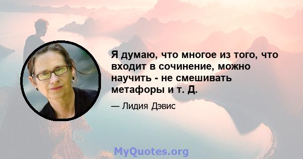 Я думаю, что многое из того, что входит в сочинение, можно научить - не смешивать метафоры и т. Д.