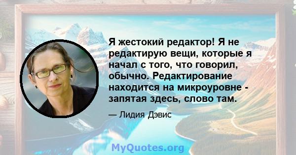 Я жестокий редактор! Я не редактирую вещи, которые я начал с того, что говорил, обычно. Редактирование находится на микроуровне - запятая здесь, слово там.