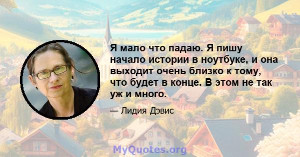 Я мало что падаю. Я пишу начало истории в ноутбуке, и она выходит очень близко к тому, что будет в конце. В этом не так уж и много.