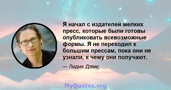 Я начал с издателей мелких пресс, которые были готовы опубликовать всевозможные формы. Я не переходил к большим прессам, пока они не узнали, к чему они получают.