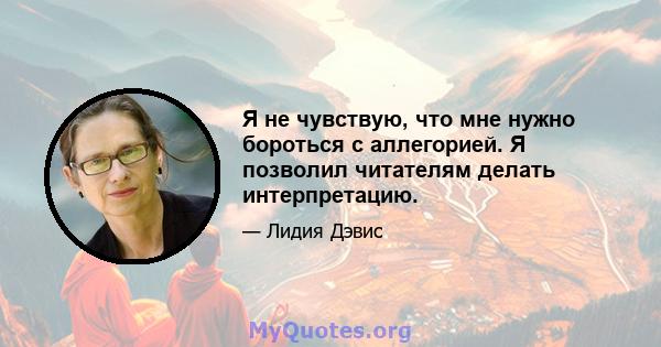 Я не чувствую, что мне нужно бороться с аллегорией. Я позволил читателям делать интерпретацию.