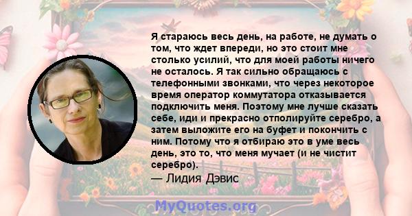 Я стараюсь весь день, на работе, не думать о том, что ждет впереди, но это стоит мне столько усилий, что для моей работы ничего не осталось. Я так сильно обращаюсь с телефонными звонками, что через некоторое время