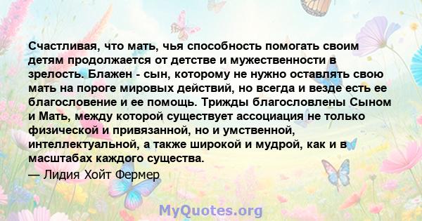 Счастливая, что мать, чья способность помогать своим детям продолжается от детстве и мужественности в зрелость. Блажен - сын, которому не нужно оставлять свою мать на пороге мировых действий, но всегда и везде есть ее