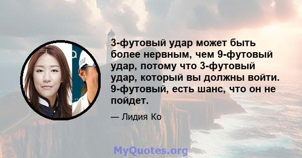 3-футовый удар может быть более нервным, чем 9-футовый удар, потому что 3-футовый удар, который вы должны войти. 9-футовый, есть шанс, что он не пойдет.