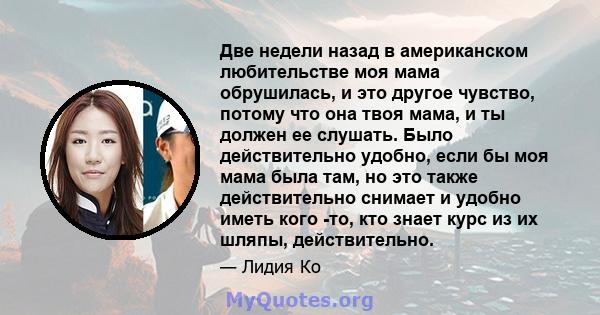 Две недели назад в американском любительстве моя мама обрушилась, и это другое чувство, потому что она твоя мама, и ты должен ее слушать. Было действительно удобно, если бы моя мама была там, но это также действительно