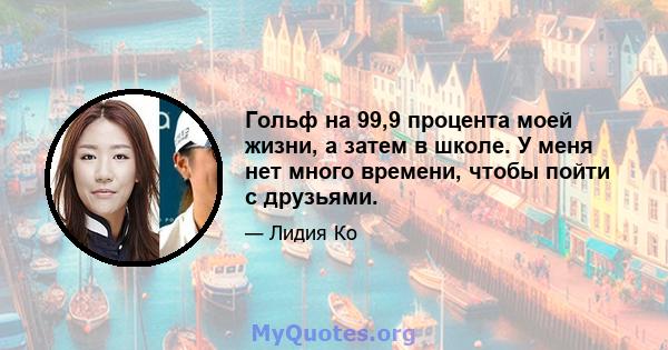 Гольф на 99,9 процента моей жизни, а затем в школе. У меня нет много времени, чтобы пойти с друзьями.