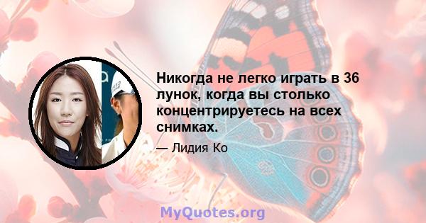 Никогда не легко играть в 36 лунок, когда вы столько концентрируетесь на всех снимках.