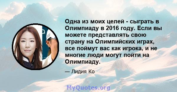 Одна из моих целей - сыграть в Олимпиаду в 2016 году. Если вы можете представлять свою страну на Олимпийских играх, все поймут вас как игрока, и не многие люди могут пойти на Олимпиаду.