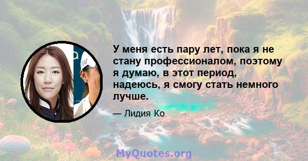 У меня есть пару лет, пока я не стану профессионалом, поэтому я думаю, в этот период, надеюсь, я смогу стать немного лучше.