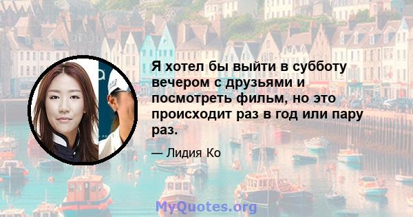 Я хотел бы выйти в субботу вечером с друзьями и посмотреть фильм, но это происходит раз в год или пару раз.