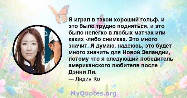 Я играл в такой хороший гольф, и это было трудно подняться, и это было нелегко в любых матчах или каких -либо снимках. Это много значит. Я думаю, надеюсь, это будет много значить для Новой Зеландии, потому что я