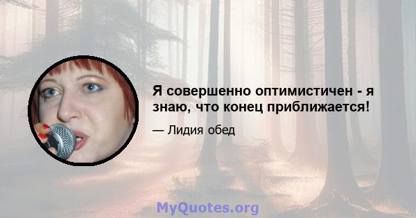 Я совершенно оптимистичен - я знаю, что конец приближается!