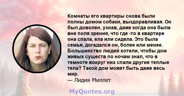 Комнаты его квартиры снова были полны домом собаки, выздоравливая. Он был доволен, узнав, даже когда она была вне поля зрения, что где -то в квартире она спала, ела или сидела. Это была семья, догадался он, более или