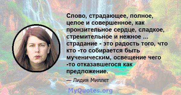 Слово, страдающее, полное, целое и совершенное, как пронзительное сердце, сладкое, стремительное и нежное ... страдание - это радость того, что кто -то собирается быть мученическим, освещение чего -то отказавшегося как