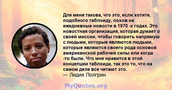 Для меня такова, что это, если хотите, подобного таблоиду, похож на ежедневные новости в 1970 -х годах. Это новостная организация, которая думает о своей миссии, чтобы говорить напрямую с людьми, которые являются